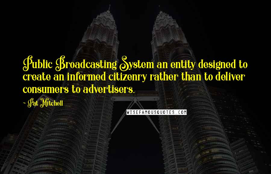 Pat Mitchell Quotes: Public Broadcasting System an entity designed to create an informed citizenry rather than to deliver consumers to advertisers.