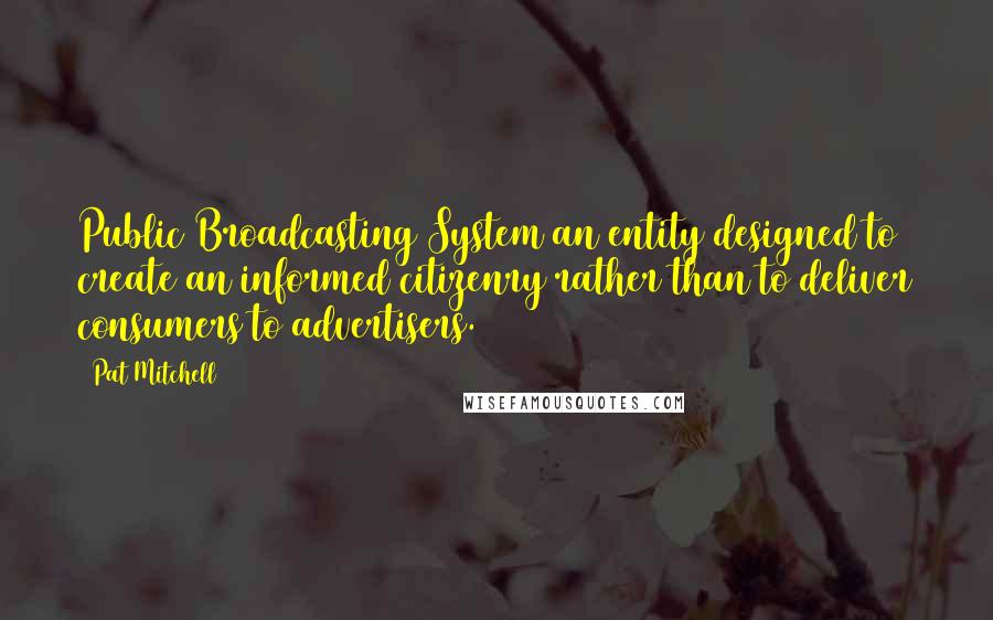 Pat Mitchell Quotes: Public Broadcasting System an entity designed to create an informed citizenry rather than to deliver consumers to advertisers.