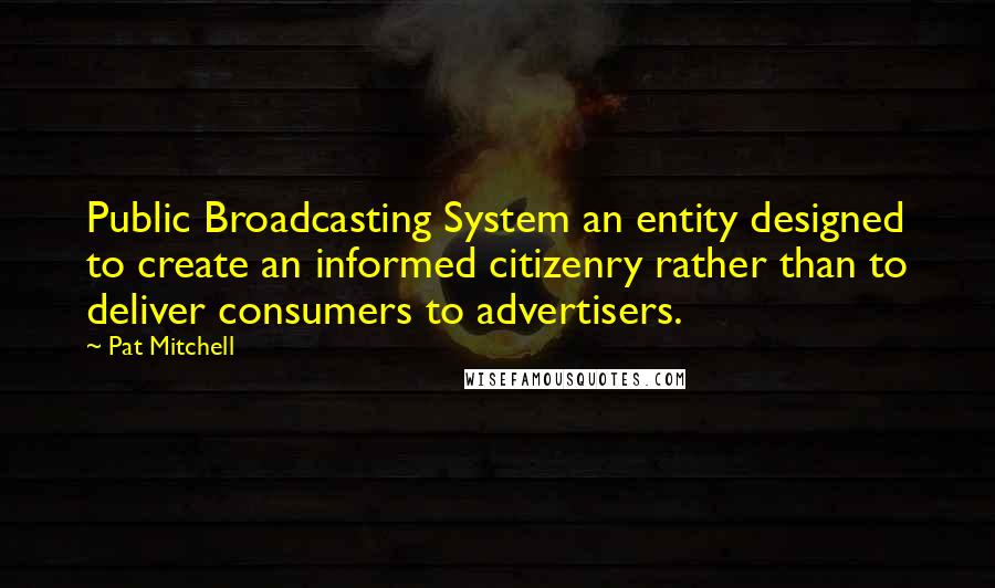 Pat Mitchell Quotes: Public Broadcasting System an entity designed to create an informed citizenry rather than to deliver consumers to advertisers.