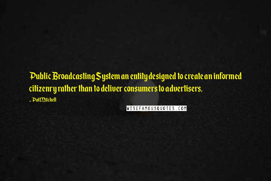 Pat Mitchell Quotes: Public Broadcasting System an entity designed to create an informed citizenry rather than to deliver consumers to advertisers.