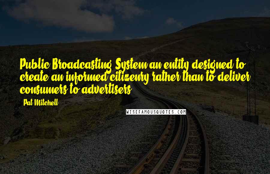 Pat Mitchell Quotes: Public Broadcasting System an entity designed to create an informed citizenry rather than to deliver consumers to advertisers.