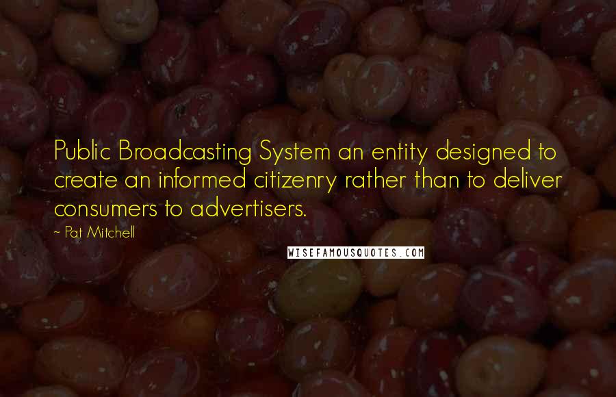 Pat Mitchell Quotes: Public Broadcasting System an entity designed to create an informed citizenry rather than to deliver consumers to advertisers.