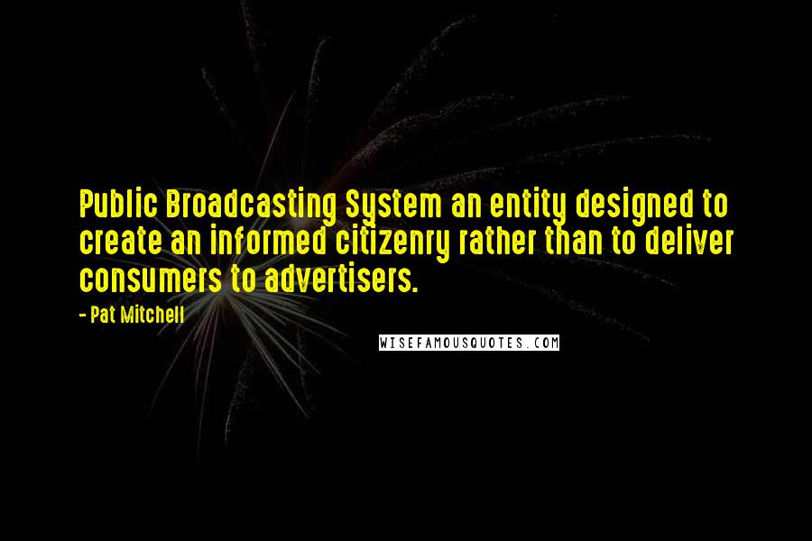 Pat Mitchell Quotes: Public Broadcasting System an entity designed to create an informed citizenry rather than to deliver consumers to advertisers.