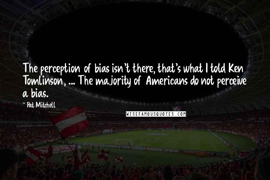 Pat Mitchell Quotes: The perception of bias isn't there, that's what I told Ken Tomlinson, ... The majority of Americans do not perceive a bias.