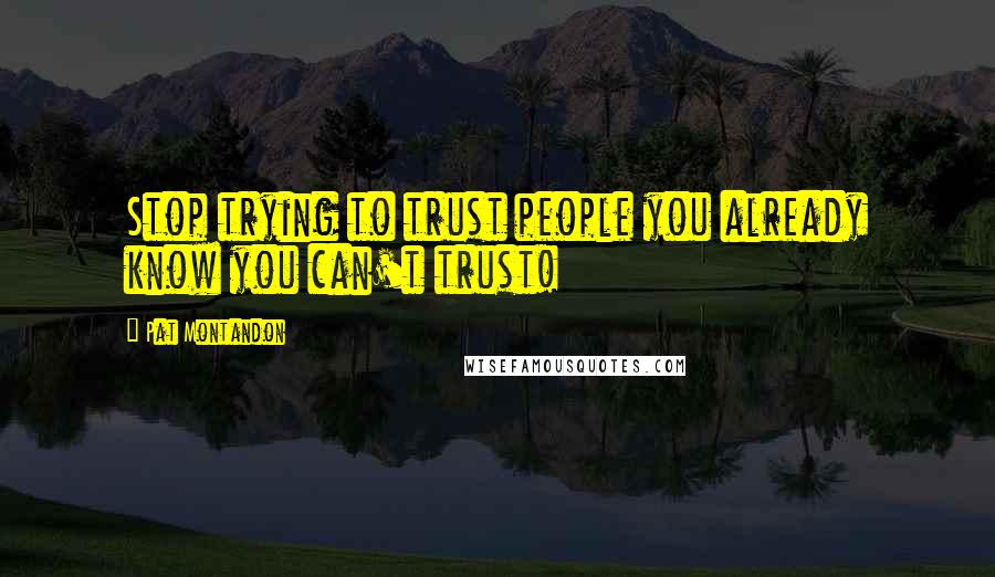 Pat Montandon Quotes: Stop trying to trust people you already know you can't trust!