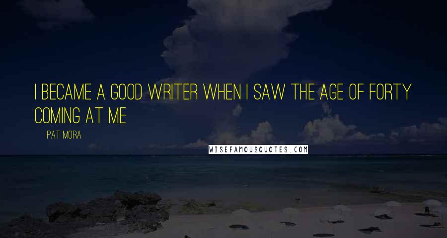 Pat Mora Quotes: I became a good writer when I saw the age of forty coming at me