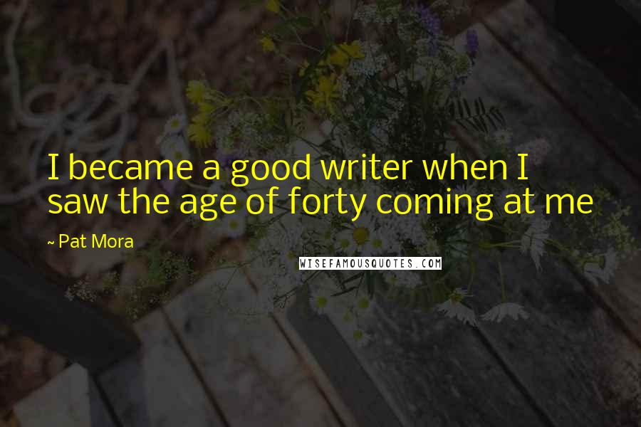 Pat Mora Quotes: I became a good writer when I saw the age of forty coming at me