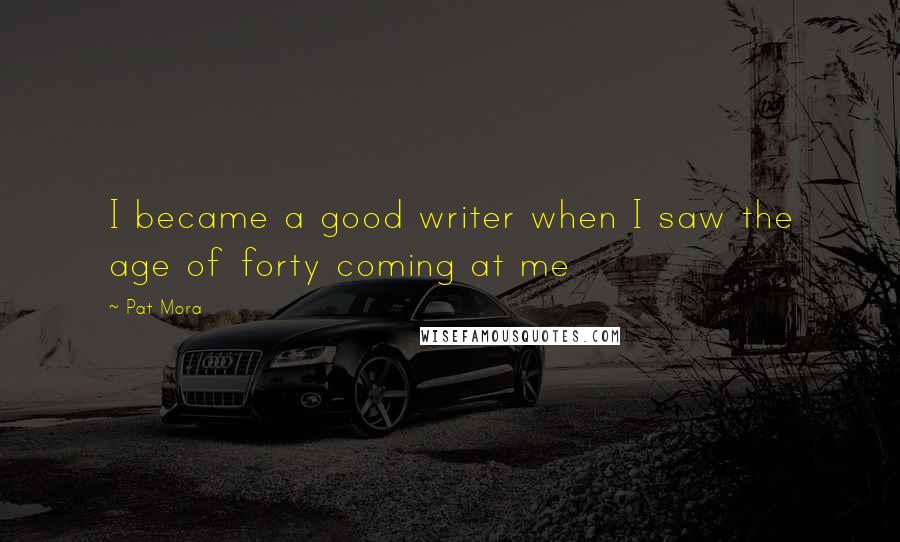 Pat Mora Quotes: I became a good writer when I saw the age of forty coming at me