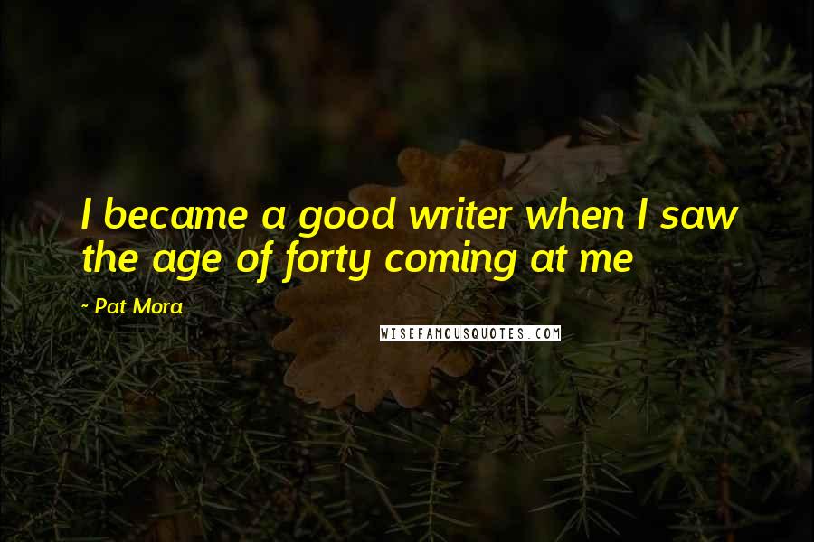 Pat Mora Quotes: I became a good writer when I saw the age of forty coming at me