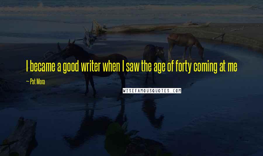 Pat Mora Quotes: I became a good writer when I saw the age of forty coming at me