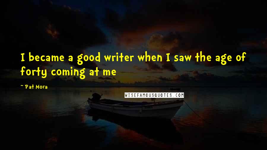 Pat Mora Quotes: I became a good writer when I saw the age of forty coming at me