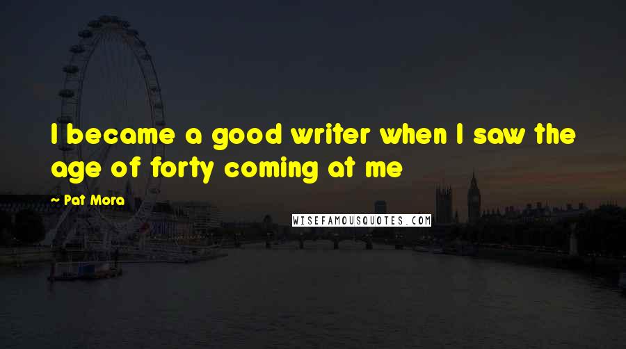 Pat Mora Quotes: I became a good writer when I saw the age of forty coming at me