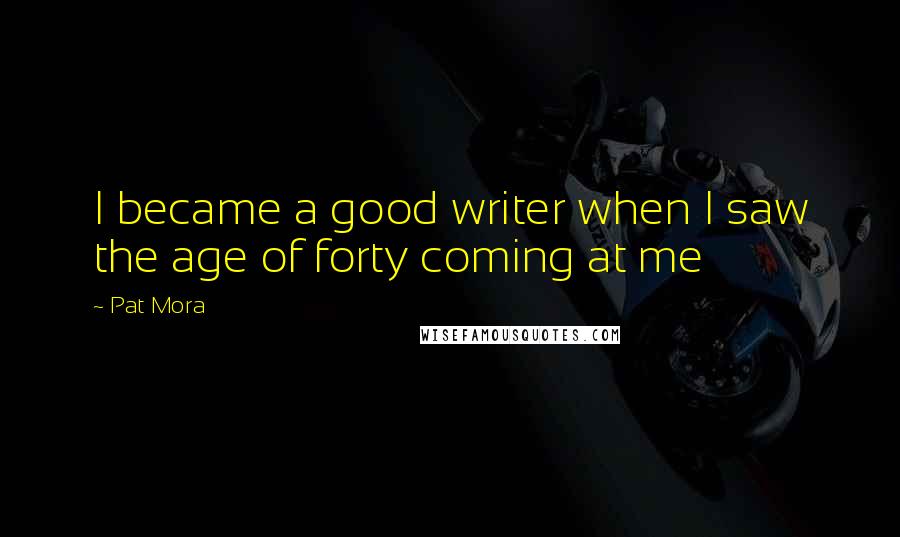 Pat Mora Quotes: I became a good writer when I saw the age of forty coming at me