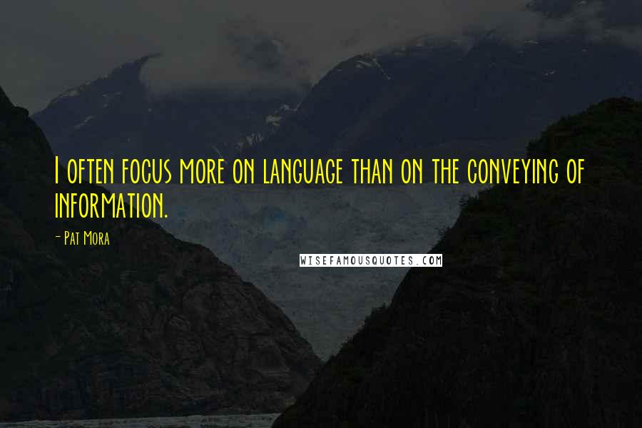 Pat Mora Quotes: I often focus more on language than on the conveying of information.