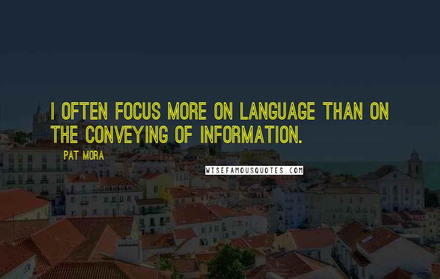 Pat Mora Quotes: I often focus more on language than on the conveying of information.