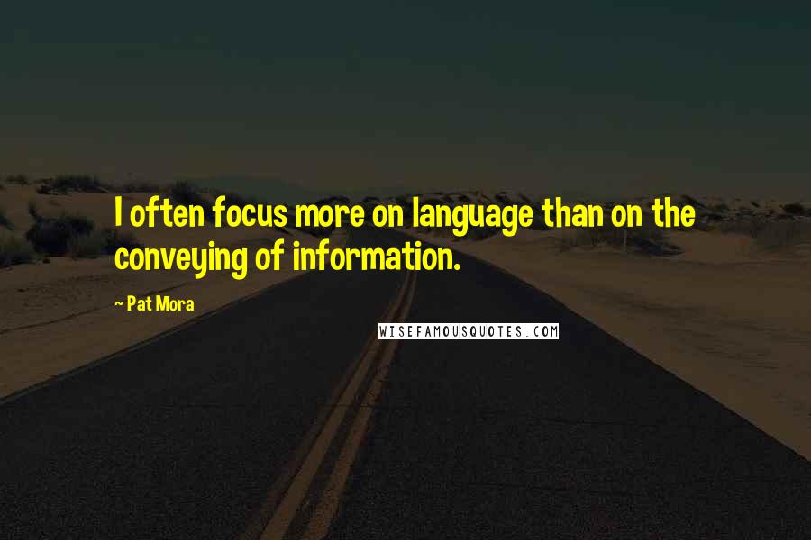 Pat Mora Quotes: I often focus more on language than on the conveying of information.