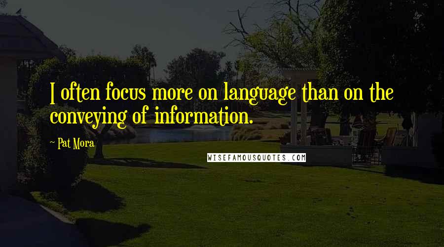 Pat Mora Quotes: I often focus more on language than on the conveying of information.