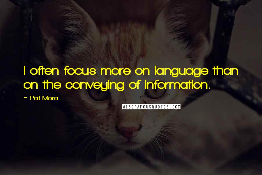 Pat Mora Quotes: I often focus more on language than on the conveying of information.