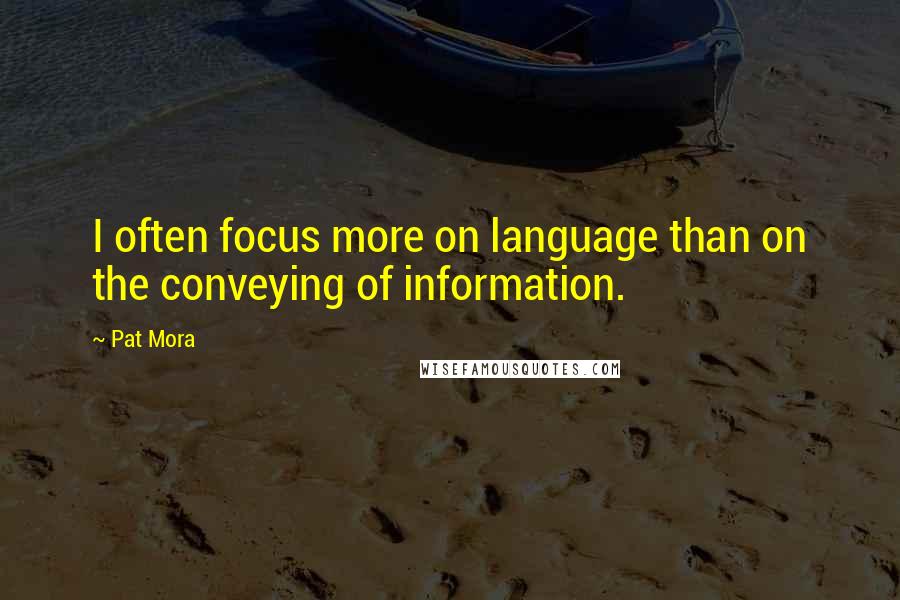 Pat Mora Quotes: I often focus more on language than on the conveying of information.