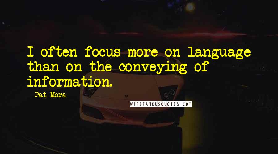 Pat Mora Quotes: I often focus more on language than on the conveying of information.