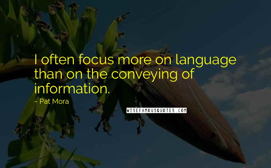 Pat Mora Quotes: I often focus more on language than on the conveying of information.