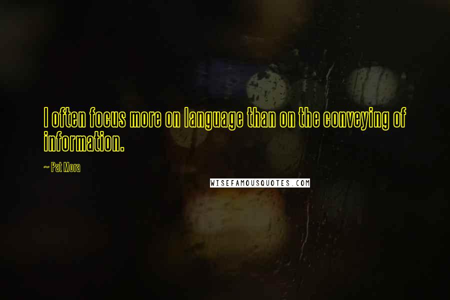 Pat Mora Quotes: I often focus more on language than on the conveying of information.