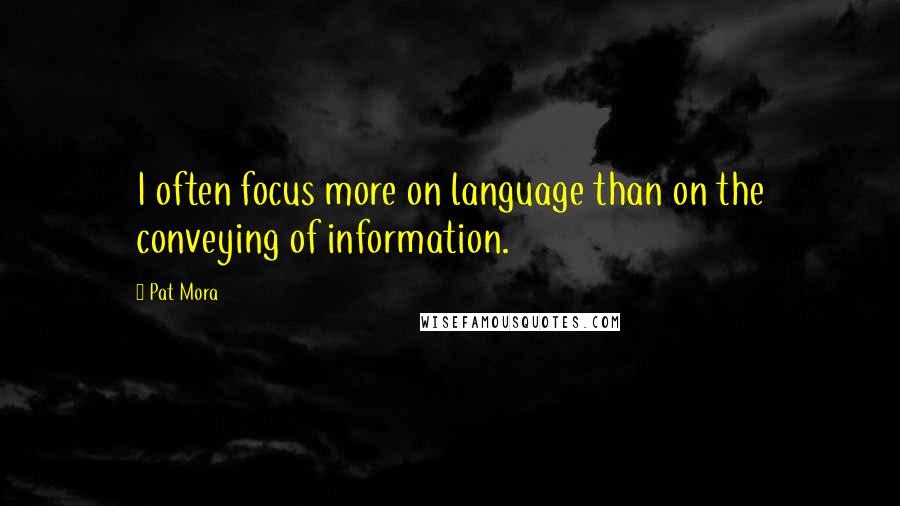 Pat Mora Quotes: I often focus more on language than on the conveying of information.