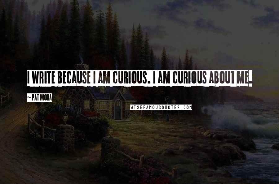 Pat Mora Quotes: I write because I am curious. I am curious about me.