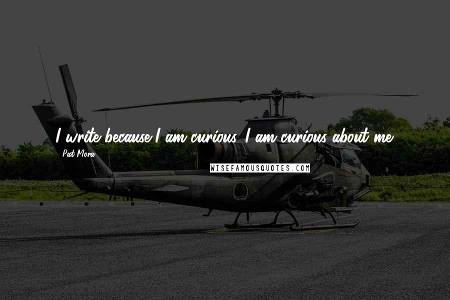 Pat Mora Quotes: I write because I am curious. I am curious about me.