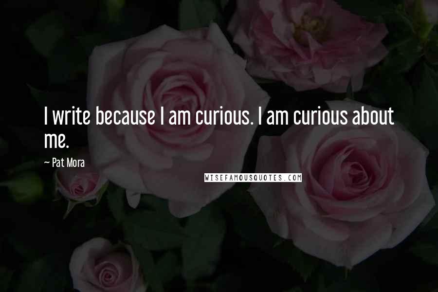 Pat Mora Quotes: I write because I am curious. I am curious about me.