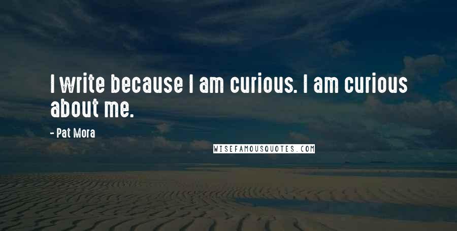 Pat Mora Quotes: I write because I am curious. I am curious about me.