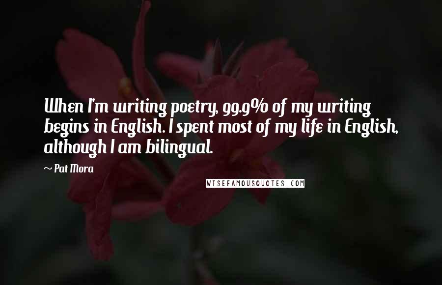 Pat Mora Quotes: When I'm writing poetry, 99.9% of my writing begins in English. I spent most of my life in English, although I am bilingual.