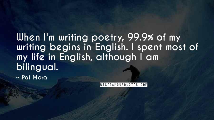 Pat Mora Quotes: When I'm writing poetry, 99.9% of my writing begins in English. I spent most of my life in English, although I am bilingual.