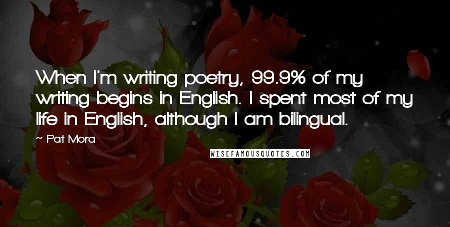 Pat Mora Quotes: When I'm writing poetry, 99.9% of my writing begins in English. I spent most of my life in English, although I am bilingual.