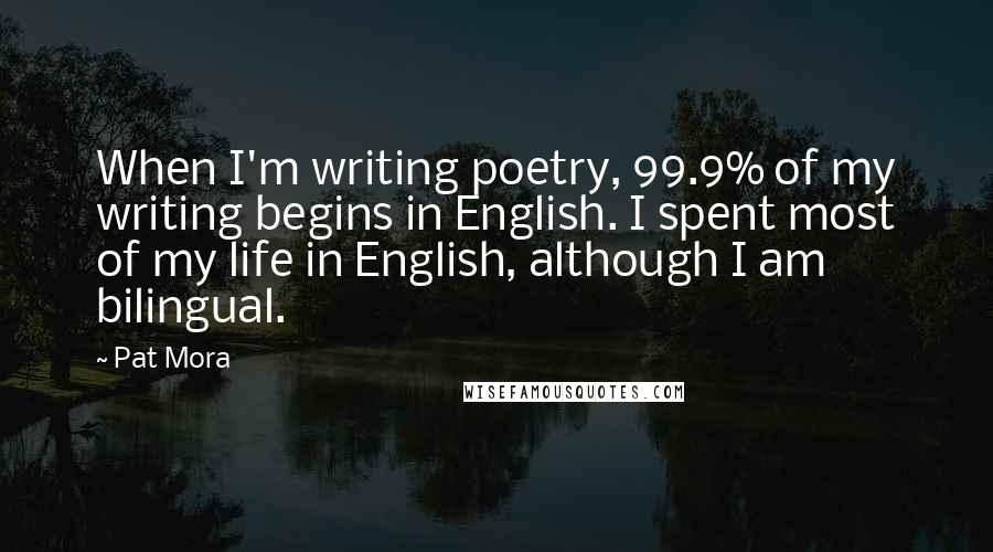 Pat Mora Quotes: When I'm writing poetry, 99.9% of my writing begins in English. I spent most of my life in English, although I am bilingual.