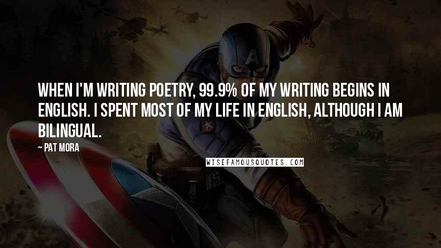 Pat Mora Quotes: When I'm writing poetry, 99.9% of my writing begins in English. I spent most of my life in English, although I am bilingual.