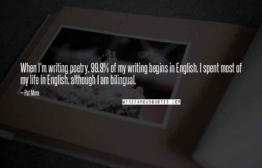 Pat Mora Quotes: When I'm writing poetry, 99.9% of my writing begins in English. I spent most of my life in English, although I am bilingual.