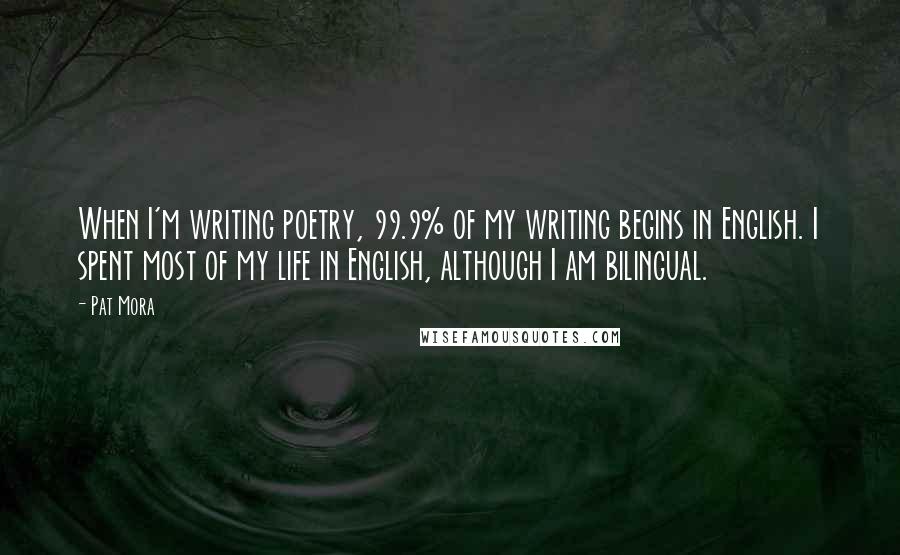 Pat Mora Quotes: When I'm writing poetry, 99.9% of my writing begins in English. I spent most of my life in English, although I am bilingual.