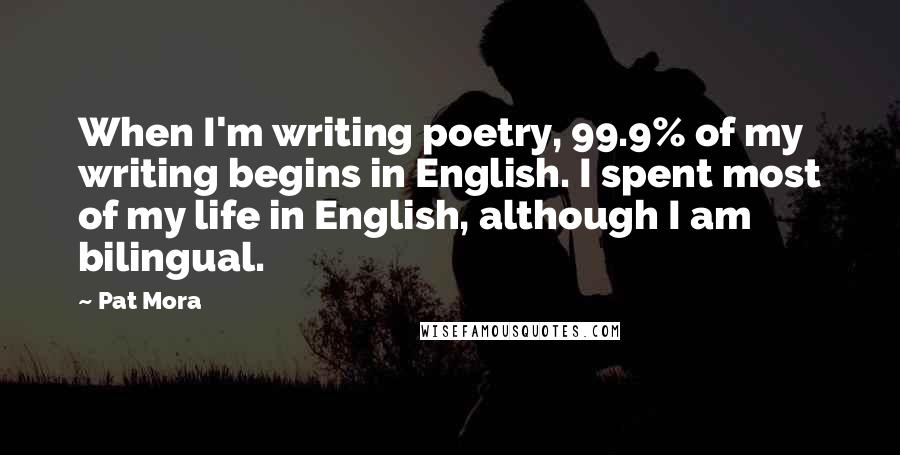 Pat Mora Quotes: When I'm writing poetry, 99.9% of my writing begins in English. I spent most of my life in English, although I am bilingual.