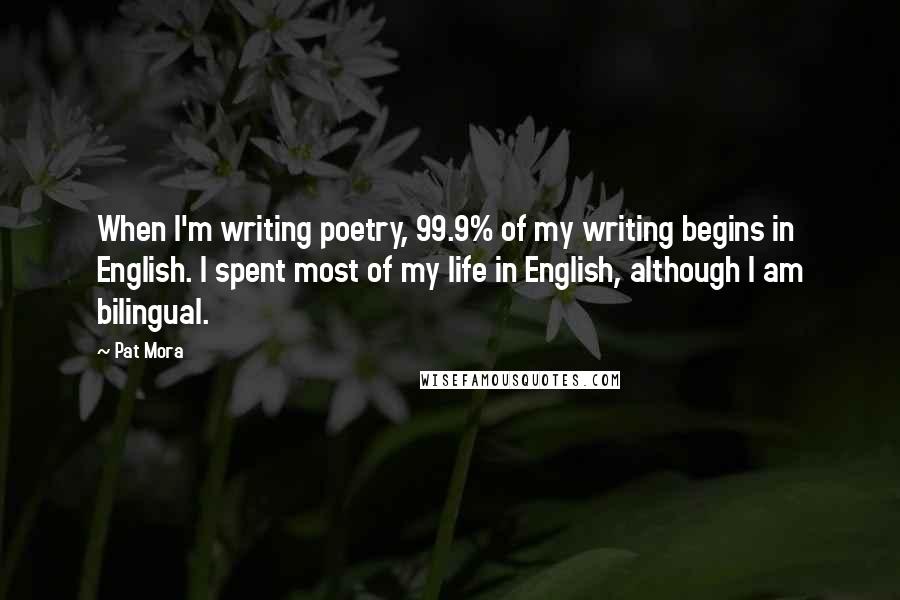 Pat Mora Quotes: When I'm writing poetry, 99.9% of my writing begins in English. I spent most of my life in English, although I am bilingual.