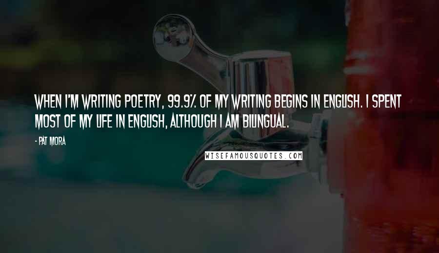 Pat Mora Quotes: When I'm writing poetry, 99.9% of my writing begins in English. I spent most of my life in English, although I am bilingual.