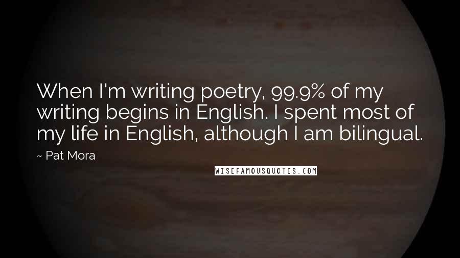 Pat Mora Quotes: When I'm writing poetry, 99.9% of my writing begins in English. I spent most of my life in English, although I am bilingual.