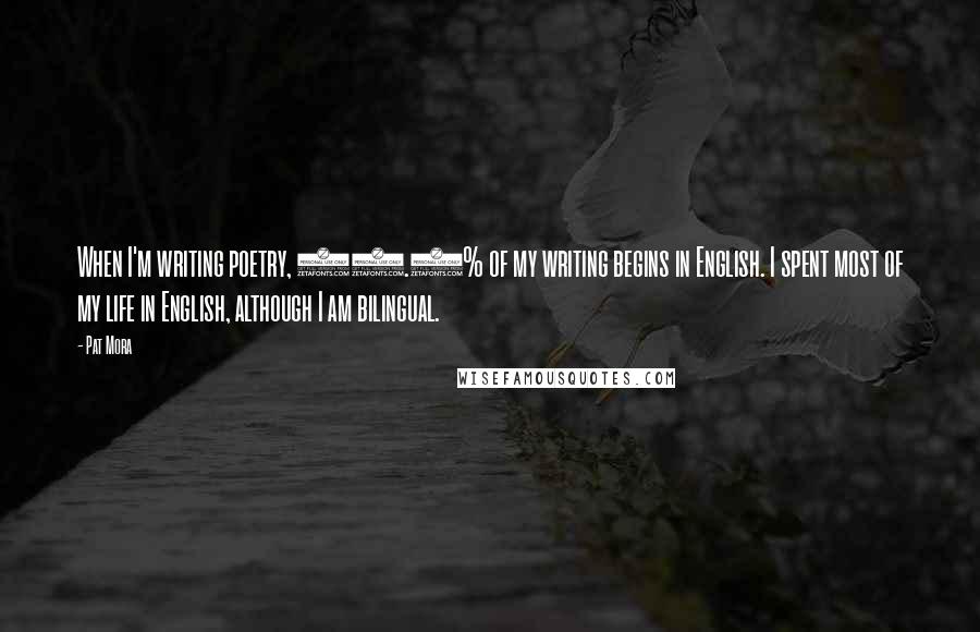 Pat Mora Quotes: When I'm writing poetry, 99.9% of my writing begins in English. I spent most of my life in English, although I am bilingual.