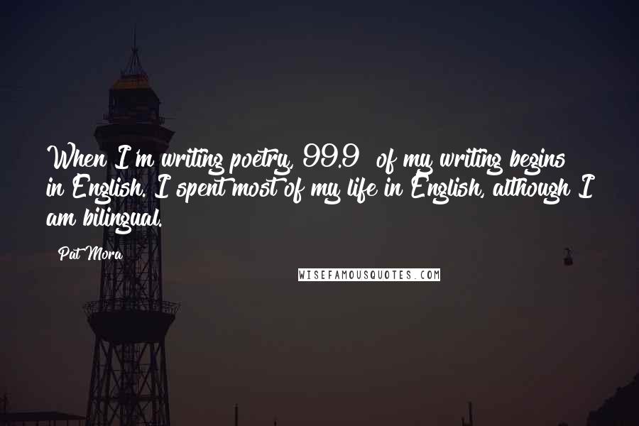 Pat Mora Quotes: When I'm writing poetry, 99.9% of my writing begins in English. I spent most of my life in English, although I am bilingual.