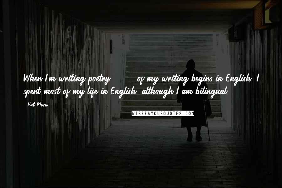 Pat Mora Quotes: When I'm writing poetry, 99.9% of my writing begins in English. I spent most of my life in English, although I am bilingual.