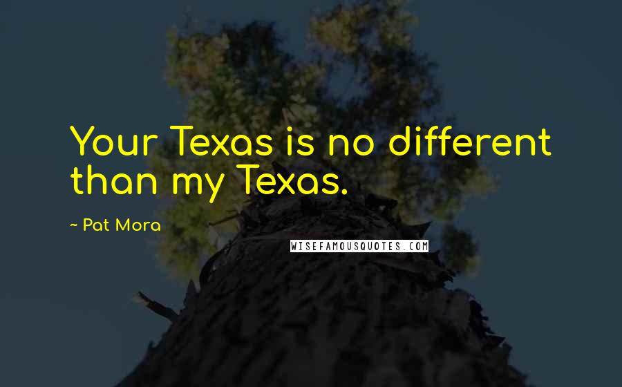 Pat Mora Quotes: Your Texas is no different than my Texas.