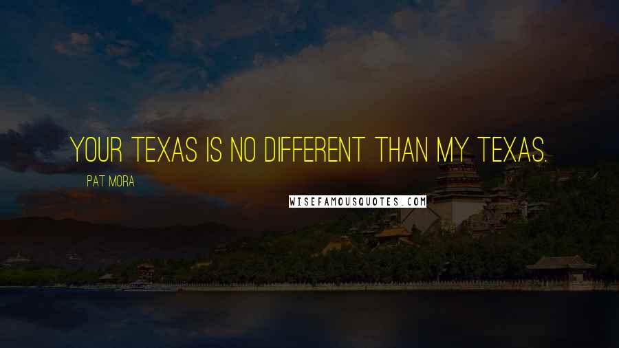 Pat Mora Quotes: Your Texas is no different than my Texas.