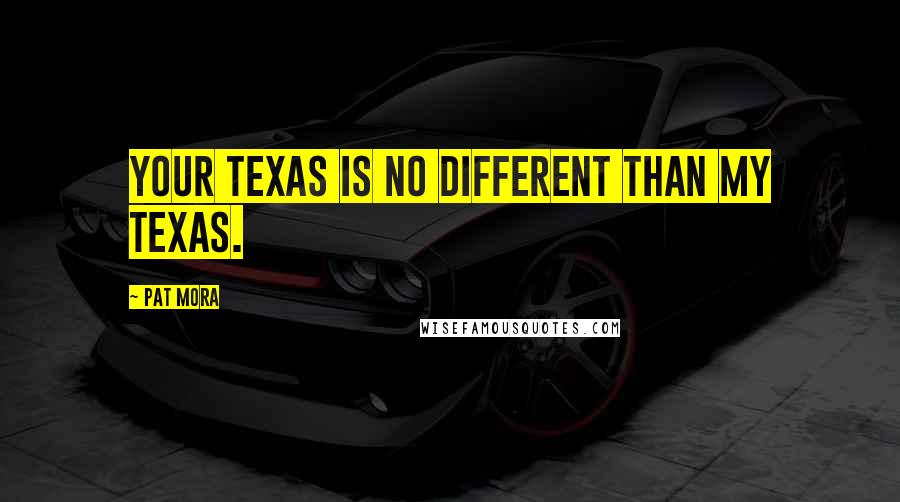 Pat Mora Quotes: Your Texas is no different than my Texas.