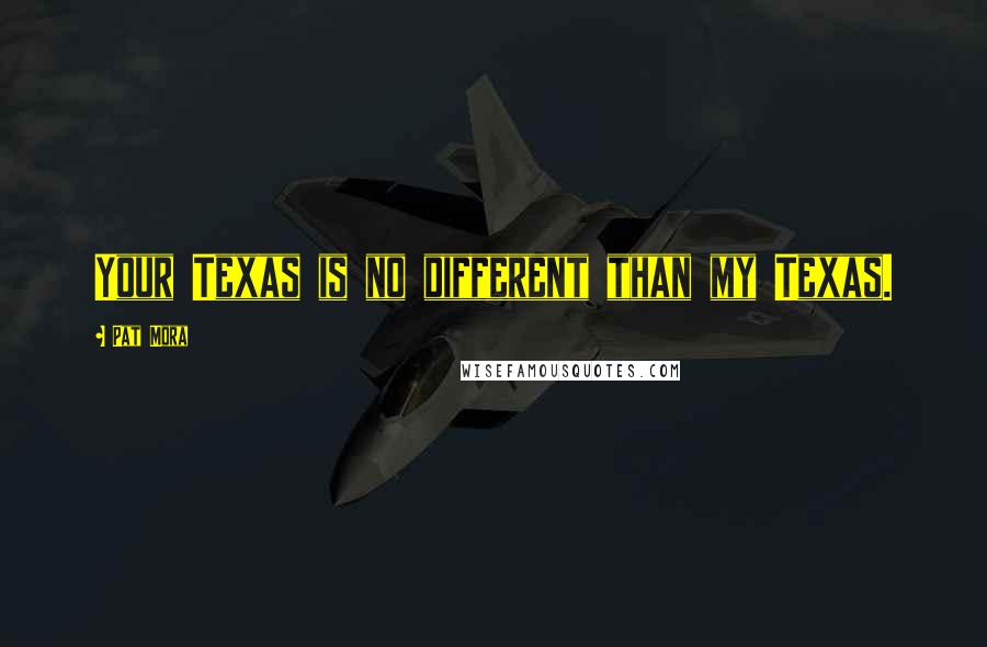 Pat Mora Quotes: Your Texas is no different than my Texas.