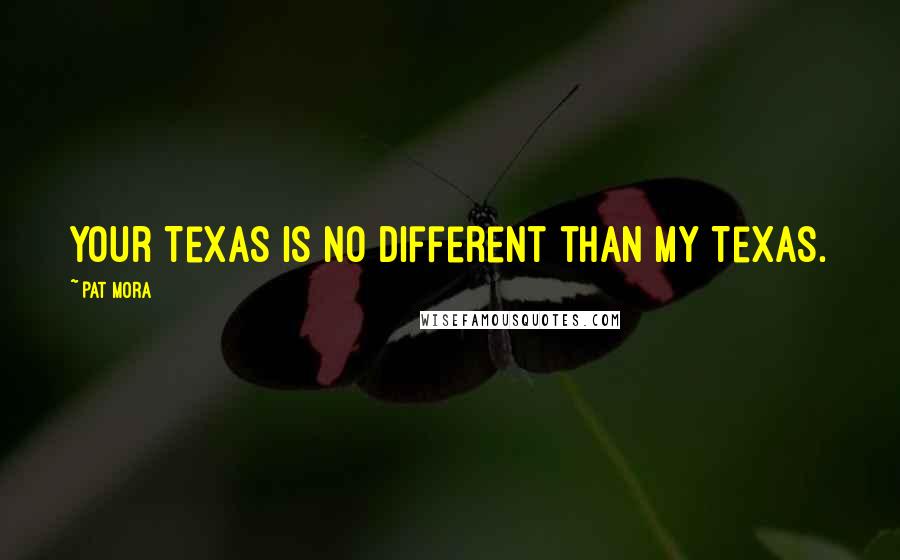 Pat Mora Quotes: Your Texas is no different than my Texas.